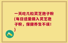 一天吃几粒灵芝孢子粉(每日适量摄入灵芝孢子粉，保健养生不误！)