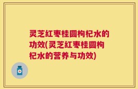 灵芝红枣桂圆枸杞水的功效(灵芝红枣桂圆枸杞水的营养与功效)