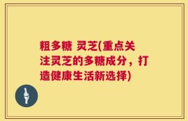 粗多糖 灵芝(重点关注灵芝的多糖成分，打造健康生活新选择)