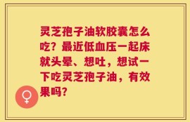 灵芝孢子油软胶囊怎么吃？最近低血压一起床就头晕、想吐，想试一下吃灵芝孢子油，有效果吗？