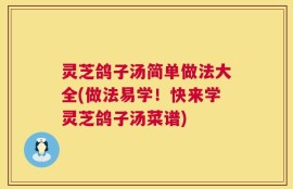 灵芝鸽子汤简单做法大全(做法易学！快来学灵芝鸽子汤菜谱)