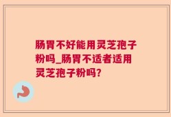肠胃不好能用灵芝孢子粉吗_肠胃不适者适用灵芝孢子粉吗？