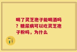 喝了灵芝孢子能喝酒吗？糖尿病可以吃灵芝孢子粉吗，为什么