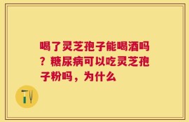 喝了灵芝孢子能喝酒吗？糖尿病可以吃灵芝孢子粉吗，为什么