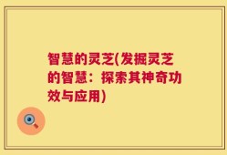 智慧的灵芝(发掘灵芝的智慧：探索其神奇功效与应用)