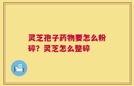 灵芝孢子药物要怎么粉碎？灵芝怎么整碎