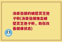汤臣倍健的破壁灵芝孢子粉(汤臣倍健推出破壁灵芝孢子粉，助你改善健康状态)