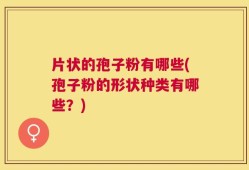 片状的孢子粉有哪些(孢子粉的形状种类有哪些？)