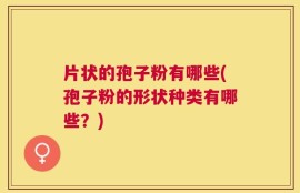 片状的孢子粉有哪些(孢子粉的形状种类有哪些？)