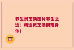 养生灵芝汤图片养生之选：精选灵芝汤调理身体)
