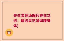 养生灵芝汤图片养生之选：精选灵芝汤调理身体)