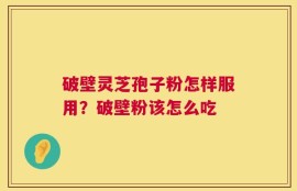 破壁灵芝孢子粉怎样服用？破壁粉该怎么吃