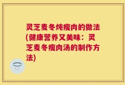灵芝麦冬炖瘦肉的做法(健康营养又美味：灵芝麦冬瘦肉汤的制作方法)