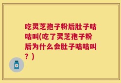 吃灵芝孢子粉后肚子咕咕叫(吃了灵芝孢子粉后为什么会肚子咕咕叫？)