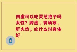阴虚可以吃灵芝孢子吗女性？脾虚，胃肠寒，肝火热，吃什么对身体好