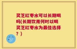 灵芝红枣水可以长期喝吗(长期饮用何时以喝灵芝红枣水为最佳选择？)