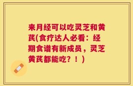 来月经可以吃灵芝和黄芪(食疗达人必看：经期食谱有新成员，灵芝黄芪都能吃？！)
