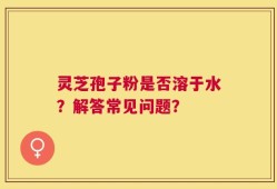 灵芝孢子粉是否溶于水？解答常见问题？