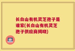 长白山有机灵芝孢子是谁家(长白山有机灵芝孢子供应商揭晓)