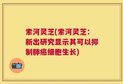 索河灵芝(索河灵芝：新出研究显示其可以抑制肺癌细胞生长)