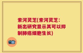 索河灵芝(索河灵芝：新出研究显示其可以抑制肺癌细胞生长)