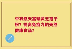中农航天富硒灵芝孢子粉？提高免疫力的天然健康食品？