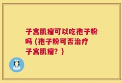 子宫肌瘤可以吃孢子粉吗 (孢子粉可否治疗子宫肌瘤？)
