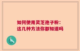 如何使用灵芝孢子粉：这几种方法你都知道吗