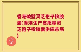 香港破壁灵芝孢子粉胶囊(香港生产高质量灵芝孢子粉胶囊供应市场)