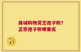 商城购物灵芝孢子粉？正宗孢子粉哪里买