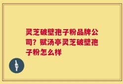 灵芝破壁孢子粉品牌公司？赋汤亭灵芝破壁孢子粉怎么样