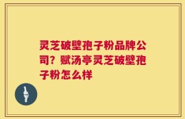 灵芝破壁孢子粉品牌公司？赋汤亭灵芝破壁孢子粉怎么样