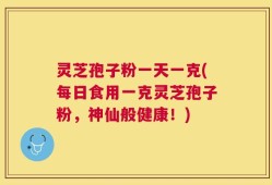 灵芝孢子粉一天一克(每日食用一克灵芝孢子粉，神仙般健康！)