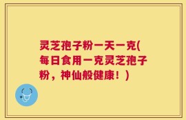 灵芝孢子粉一天一克(每日食用一克灵芝孢子粉，神仙般健康！)