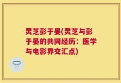 灵芝彭于晏(灵芝与彭于晏的共同经历：医学与电影界交汇点)