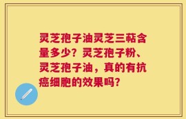 灵芝孢子油灵芝三萜含量多少？灵芝孢子粉、灵芝孢子油，真的有抗癌细胞的效果吗？