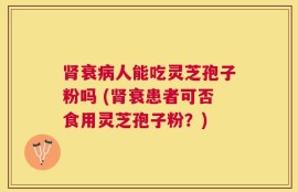 肾衰病人能吃灵芝孢子粉吗 (肾衰患者可否食用灵芝孢子粉？)
