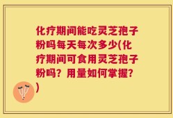 化疗期间能吃灵芝孢子粉吗每天每次多少(化疗期间可食用灵芝孢子粉吗？用量如何掌握？)