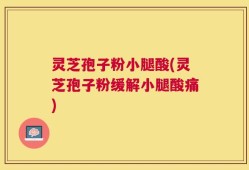 灵芝孢子粉小腿酸(灵芝孢子粉缓解小腿酸痛)