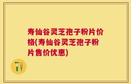 寿仙谷灵芝孢子粉片价格(寿仙谷灵芝孢子粉片售价优惠)