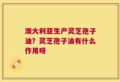 澳大利亚生产灵芝孢子油？灵芝孢子油有什么作用呀