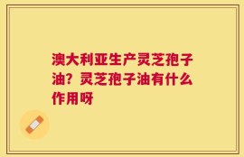 澳大利亚生产灵芝孢子油？灵芝孢子油有什么作用呀