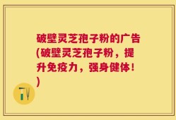 破壁灵芝孢子粉的广告(破壁灵芝孢子粉，提升免疫力，强身健体！)