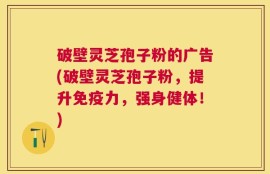 破壁灵芝孢子粉的广告(破壁灵芝孢子粉，提升免疫力，强身健体！)