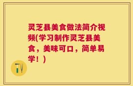 灵芝县美食做法简介视频(学习制作灵芝县美食，美味可口，简单易学！)