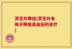 灵芝片降压(灵芝片有助于降低高血压的食疗)