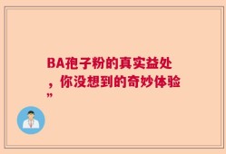 BA孢子粉的真实益处，你没想到的奇妙体验”