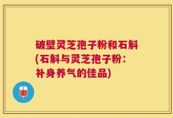破壁灵芝孢子粉和石斛(石斛与灵芝孢子粉：补身养气的佳品)