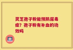 灵芝孢子粉能预防尿毒症？孢子粉有补血的功效吗