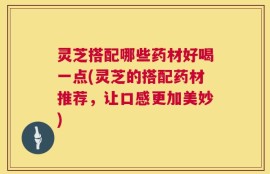 灵芝搭配哪些药材好喝一点(灵芝的搭配药材推荐，让口感更加美妙)